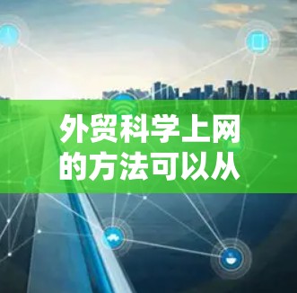 外贸科学上网的方法可以从以下几个方面入手,确保在国际市场上取得成功 外贸科学上网的方法可以从以下几个方面入手,确保在国际市场上取得成功
