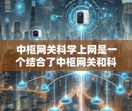 中枢网关科学上网是一个结合了中枢网关和科学计算技术的网络管理策略，旨在通过科学方法优化网络资源的管理。以下是对这一概念的详细分析
