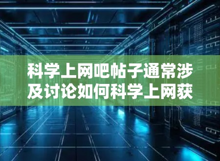 科学上网吧帖子通常涉及讨论如何科学上网获取知识、资源推荐、学习方法等等。以下是一些通用的科学上网建议