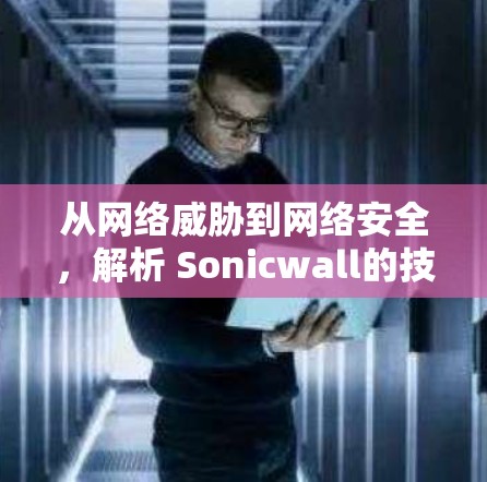 从网络威胁到网络安全,解析 Sonicwall的技术与应用 从网络威胁到网络安全,解析 Sonicwall的技术与应用