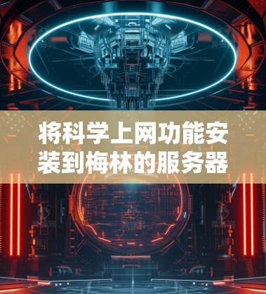 将科学上网功能安装到梅林的服务器上，通常需要遵循以下步骤和指导。梅林可能提供的是软件安装、配置和培训服务，具体步骤可能因梅林的官方文档或技术支持不同而有所差异。以下是一些通用的步骤和建议