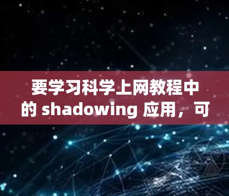 要学习科学上网教程中的 shadowing 应用，可以从以下几个方面入手
