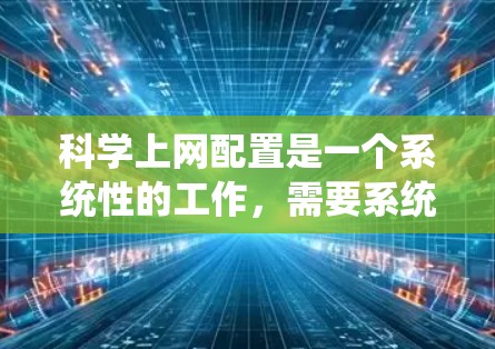 科学上网配置是一个系统性的工作，需要系统地学习和实践。以下是一个分步骤的指南，帮助你系统地学习科学上网配置