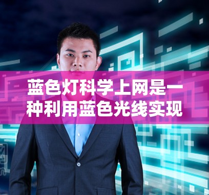 蓝色灯科学上网是一种利用蓝色光线实现互联网服务的创新技术,其理论基础可能基于光线对大脑的影响和特殊通信技术。以下是对这一概念的详细分析 蓝色灯科学上网是一种利用蓝色光线实现互联网服务的创新技术,其理论基础可能基于光线对大脑的影响和特殊通信技术。以下是对这一概念的详细分析
