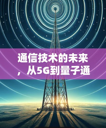 通信技术的未来，从5G到量子通信的双刃剑