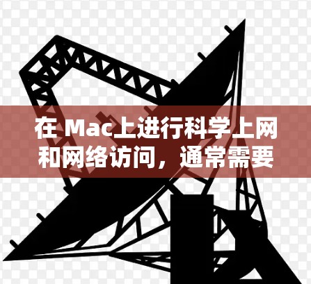在 Mac上进行科学上网和网络访问，通常需要通过以下步骤来实现