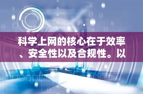 科学上网的核心在于效率、安全性以及合规性。以下是一些科学上网的方法和技巧，可以帮助你更好地管理网络并确保你的上网体验高效、安全