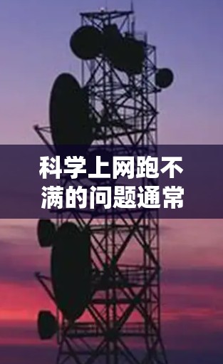 科学上网跑不满的问题通常可以通过以下步骤进行排查和解决 科学上网跑不满的问题通常可以通过以下步骤进行排查和解决