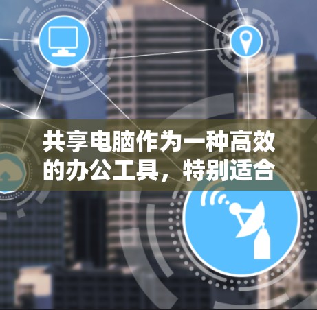 共享电脑作为一种高效的办公工具,特别适合在团队协作和资源有限的情况下使用。以下是对共享电脑在科学上网中的应用和考虑因素的详细总结 共享电脑作为一种高效的办公工具,特别适合在团队协作和资源有限的情况下使用。以下是对共享电脑在科学上网中的应用和考虑因素的详细总结