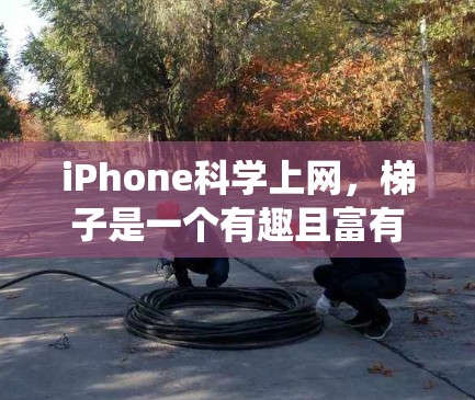 iPhone科学上网，梯子是一个有趣且富有创意的表述，可以理解为iPhone在处理移动应用时提供一些辅助工具或提示功能，类似于梯子般连接到其他系统或应用。以下是对这一表述的详细解释