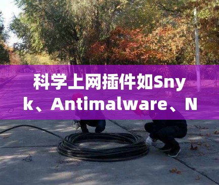 科学上网插件如Snyk、Antimalware、NetNuke、DuckDuckGo和Hacker News有助于保护网络和数据,以下是详细的使用步骤和注意事项 科学上网插件如Snyk、Antimalware、NetNuke、DuckDuckGo和Hacker News有助于保护网络和数据,以下是详细的使用步骤和注意事项