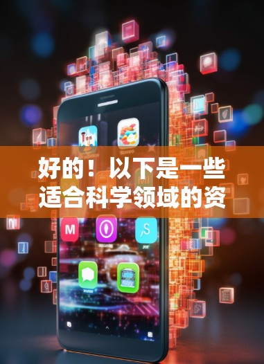 好的!以下是一些适合科学领域的资源和工具,供你探索和学习 好的!以下是一些适合科学领域的资源和工具,供你探索和学习