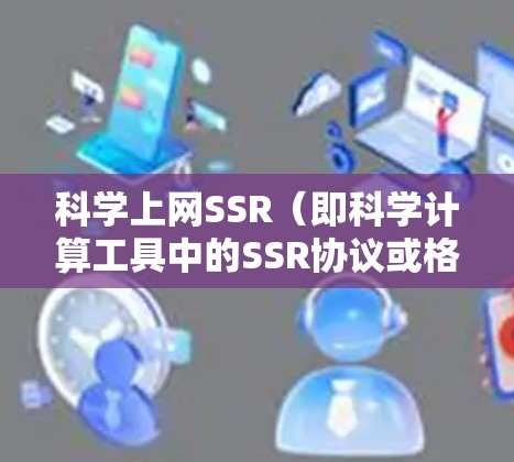 科学上网SSR(即科学计算工具中的SSR协议或格式)的最新信息可能取决于具体上下文。如果指的是科学计算或软件工具的最新更新,以下是一些可能的最新推荐 科学上网SSR(即科学计算工具中的SSR协议或格式)的最新信息可能取决于具体上下文。如果指的是科学计算或软件工具的最新更新,以下是一些可能的最新推荐
