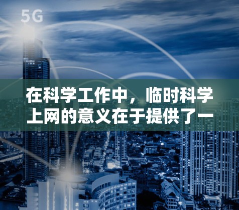 在科学工作中，临时科学上网的意义在于提供了一种在实验或研究中使用互联网的条件，尤其是在没有互联网访问特定服务器或资源的情况下。以下是一些步骤和方法，供您参考