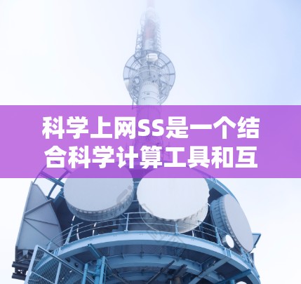 科学上网SS是一个结合科学计算工具和互联网的连接方式，旨在通过互联网获取科学数据和进行在线计算。以下是购买科学上网SS的步骤和注意事项的总结