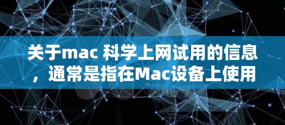 关于mac 科学上网试用的信息,通常是指在Mac设备上使用特定的科学上网服务,比如科学网卡(Scientific Net Card)或科学办公软件。以下是一些可能涉及的步骤或信息 关于mac 科学上网试用的信息,通常是指在Mac设备上使用特定的科学上网服务,比如科学网卡(Scientific Net Card)或科学办公软件。以下是一些可能涉及的步骤或信息