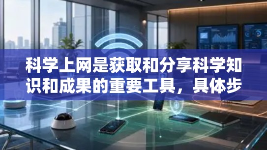 科学上网是获取和分享科学知识和成果的重要工具，具体步骤如下