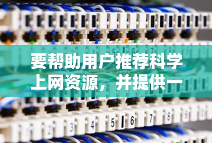 要帮助用户推荐科学上网资源,并提供一个适宜的起点,我可以按照以下分类和建议来组织推荐 要帮助用户推荐科学上网资源,并提供一个适宜的起点,我可以按照以下分类和建议来组织推荐