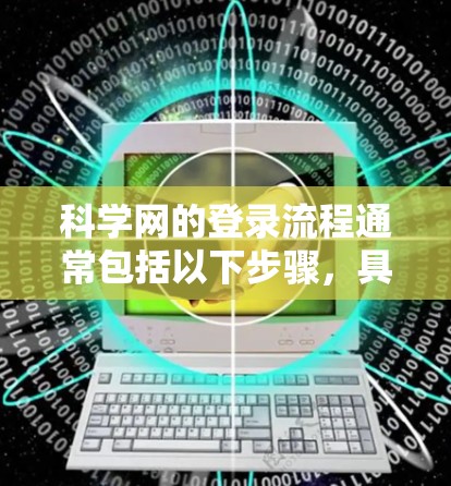 科学网的登录流程通常包括以下步骤，具体取决于你的身份（用户或管理员）和登录方式