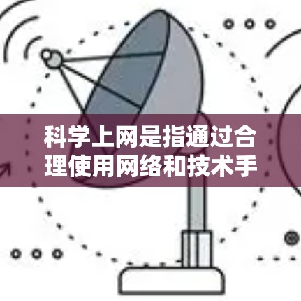 科学上网是指通过合理使用网络和技术手段进行学习和研究的过程。以下是一些科学上网的步骤和方法，帮助你更好地利用科技进行学术和学习