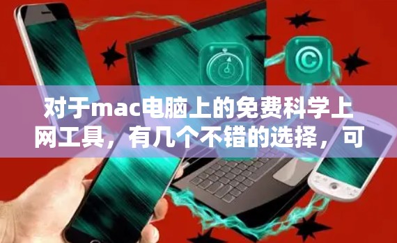 对于mac电脑上的免费科学上网工具，有几个不错的选择，可以满足你的需求。以下是几个推荐的免费工具