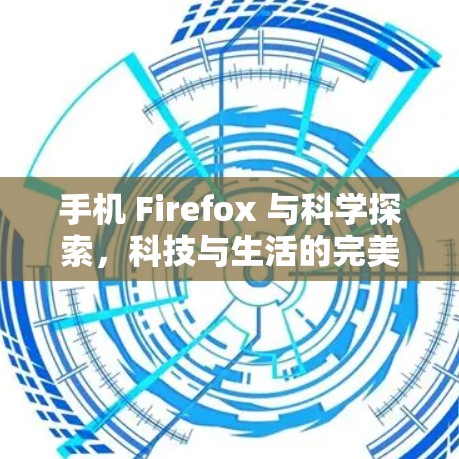 手机 Firefox 与科学探索,科技与生活的完美结合 手机 Firefox 与科学探索,科技与生活的完美结合