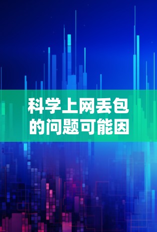 科学上网丢包的问题可能因为多种原因导致，包括网络问题、服务器故障、超链接错误、恶意链接等。为了解决这个问题，建议采取以下步骤