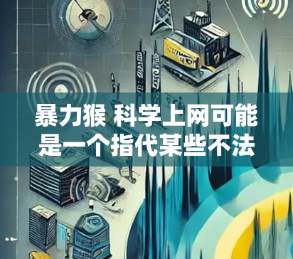 暴力猴 科学上网可能是一个指代某些不法分子或威胁者的行为，尤其是那些利用科学手段进行网络攻击或恶意操作的人。以下是一些可能的解释和相关信息
