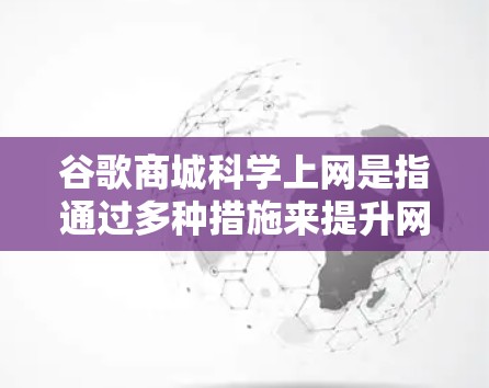 谷歌商城科学上网是指通过多种措施来提升网站访问体验，保护用户数据安全，并提高使用效率。以下是一些关键步骤和技巧