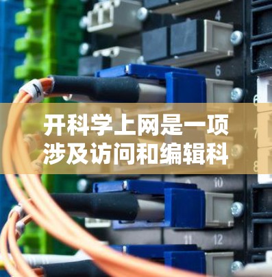 开科学上网是一项涉及访问和编辑科学相关资源的活动。以下是一个清晰的步骤指南，帮助你开始科学上网