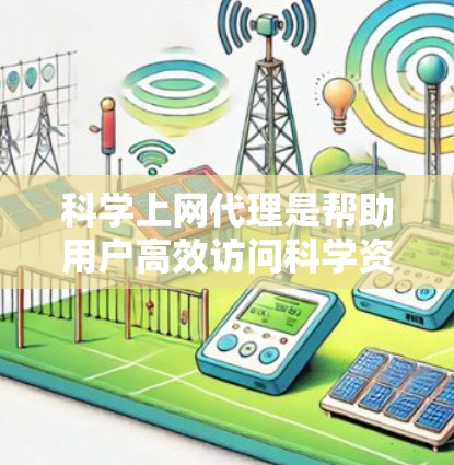 科学上网代理是帮助用户高效访问科学资源的工具，提供了多种功能和便利，包括快速搜索、自动索引、下载和权限管理。以下是对科学上网代理的详细总结