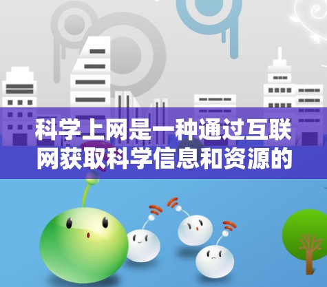 科学上网是一种通过互联网获取科学信息和资源的方式，它提供了多种好处和挑战。以下是科学上网的详细总结