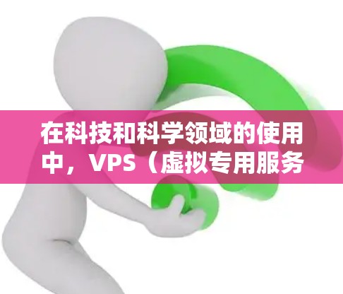 在科技和科学领域的使用中，VPS（虚拟专用服务器，VPS）和科学上网（科学计算服务器）是两个不同的概念，主要区别在于它们的功能、应用场景和性能需求。以下是对它们的区分和总结