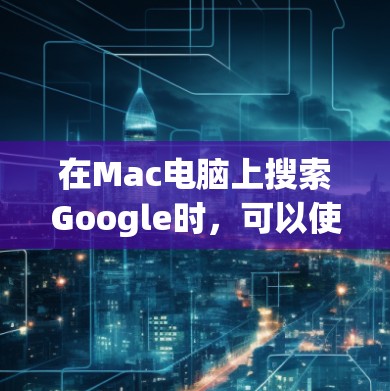 在Mac电脑上搜索Google时，可以使用Google Search应用程序。以下是详细的操作步骤