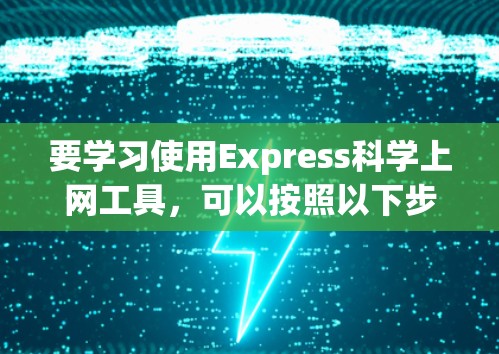 要学习使用Express科学上网工具，可以按照以下步骤进行
