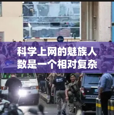 科学上网的魅族人数是一个相对复杂的统计问题，因为它涉及多个变量和因素。为了提供一个准确的估计，我需要基于可靠的统计资料和合理的分析