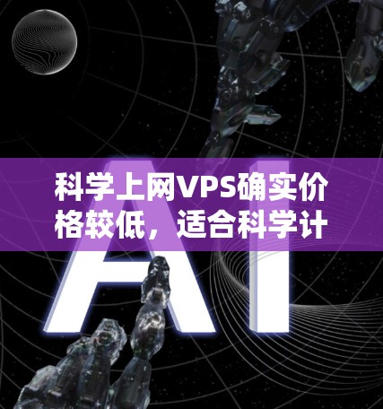 科学上网VPS确实价格较低，适合科学计算和编程，但需谨慎选择，确保技术能力和耐心。以下是对科学上网VPS的详细分析