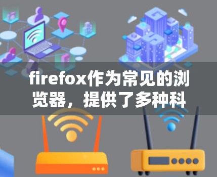 firefox作为常见的浏览器，提供了多种科学上网的方法，以提高用户体验并保护个人信息。以下是一些科学上网的方法