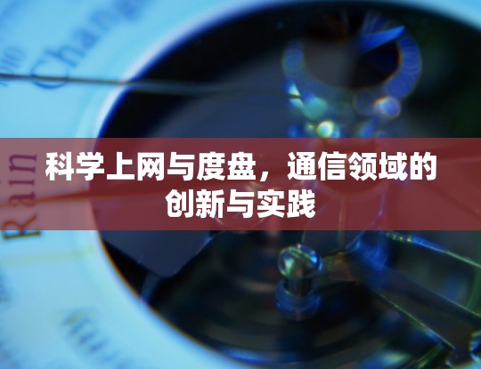 科学上网与度盘,通信领域的创新与实践 科学上网与度盘,通信领域的创新与实践