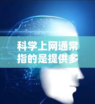 科学上网通常指的是提供多种类型的网络服务，旨在为用户提供多样化的网络接入和使用体验。以下是科学上网的基本信息和一些常用服务类型，供您参考