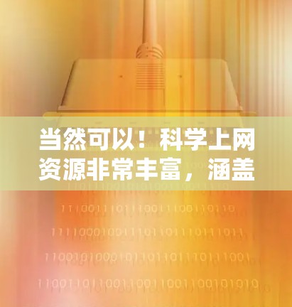 当然可以！科学上网资源非常丰富，涵盖了各种领域，包括教育、研究、学习等。以下是一些通用的科学上网资源推荐，可以根据你的需求选择合适的网站