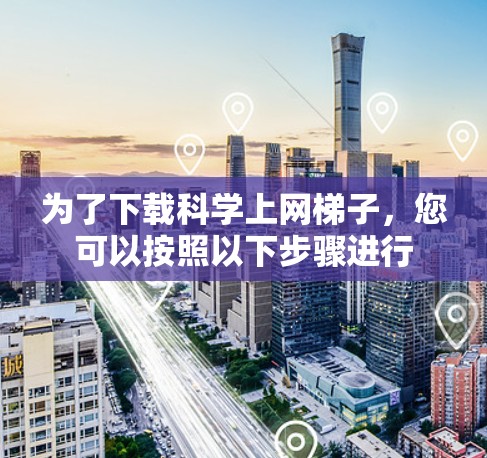 为了下载科学上网梯子,您可以按照以下步骤进行 为了下载科学上网梯子,您可以按照以下步骤进行