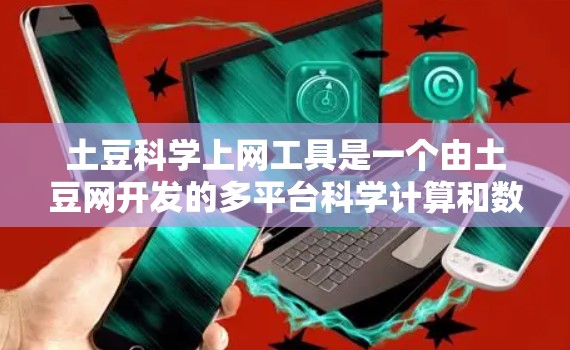 土豆科学上网工具是一个由土豆网开发的多平台科学计算和数据分析工具，旨在为用户提供高效、便捷的科学计算解决方案。以下是关于土豆科学上网工具的详细介绍