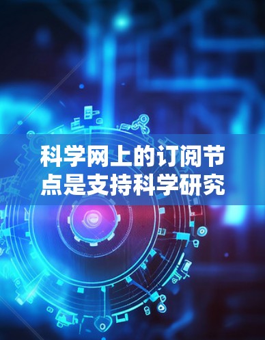 科学网上的订阅节点是支持科学研究和教育活动的网络基础设施，旨在提供必要的网络资源如存储、计算和实验设备。以下是科学网上的节点类型及其关键配置