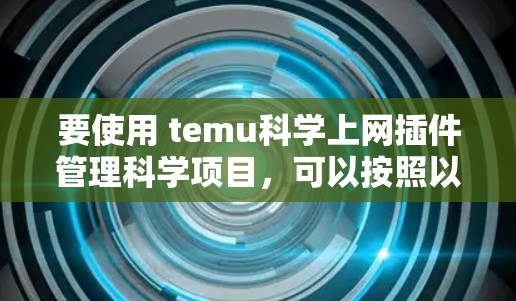 要使用 temu科学上网插件管理科学项目，可以按照以下步骤进行