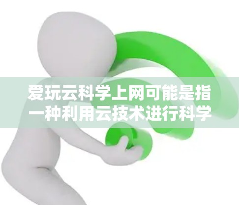 爱玩云科学上网可能是指一种利用云技术进行科学计算和分析的平台或服务。以下是对这一概念的详细解释