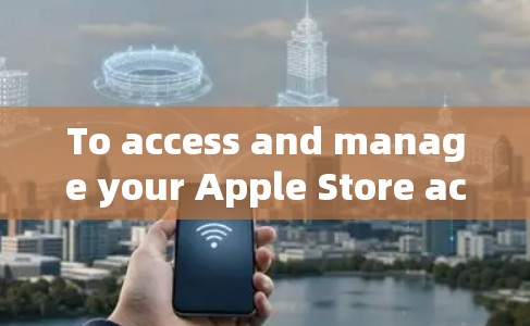 To access and manage your Apple Store account,follow these organized steps:
