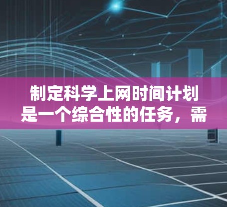 制定科学上网时间计划是一个综合性的任务，需要考虑多个因素来确保高效且健康。以下是一个结构化的计划