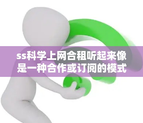 ss科学上网合租听起来像是一种合作或订阅的模式，可能是指与某个平台或服务提供商合作管理科学计算服务。以下是一些可能的解释和建议