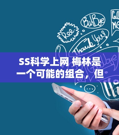 SS科学上网 梅林是一个可能的组合,但缺乏上下文信息,难以准确解释其含义。以下是几种可能的解释方向 SS科学上网 梅林是一个可能的组合,但缺乏上下文信息,难以准确解释其含义。以下是几种可能的解释方向